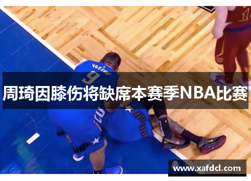 周琦因膝伤将缺席本赛季NBA比赛