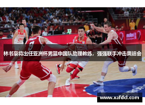 林书豪将出任亚洲杯男篮中国队助理教练，强强联手冲击奥运会