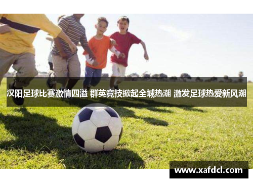 汉阳足球比赛激情四溢 群英竞技掀起全城热潮 激发足球热爱新风潮